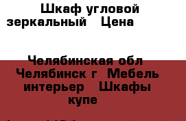 Шкаф угловой зеркальный › Цена ­ 4 900 - Челябинская обл., Челябинск г. Мебель, интерьер » Шкафы, купе   